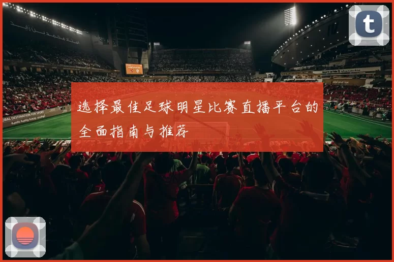 选择最佳足球明星比赛直播平台的全面指南与推荐