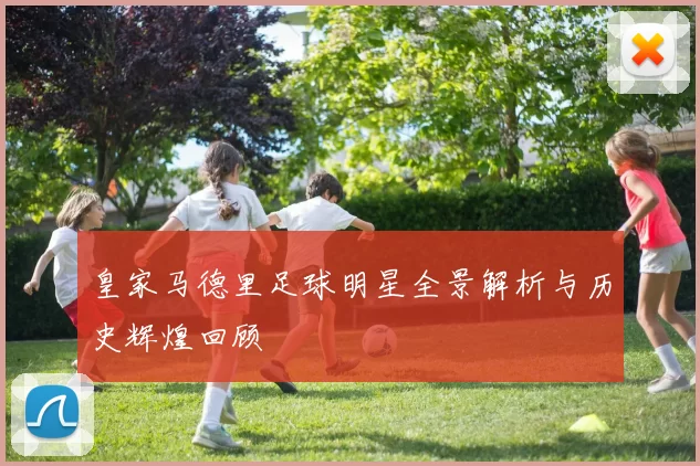 皇家马德里足球明星全景解析与历史辉煌回顾