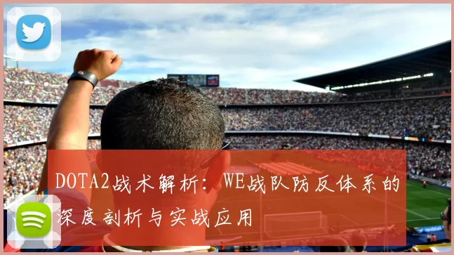 DOTA2战术解析：WE战队防反体系的深度剖析与实战应用
