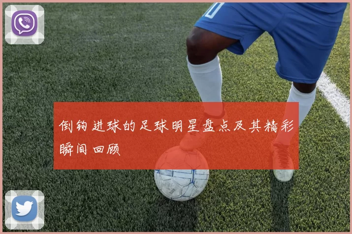 倒钩进球的足球明星盘点及其精彩瞬间回顾