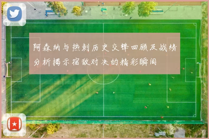 阿森纳与热刺历史交锋回顾及战绩分析揭示宿敌对决的精彩瞬间