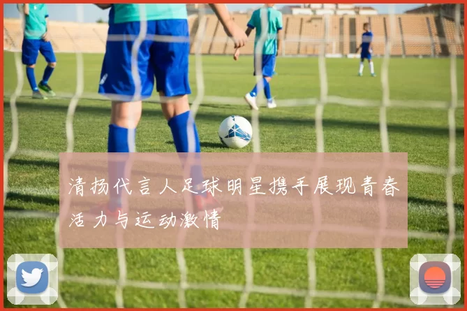 清扬代言人足球明星携手展现青春活力与运动激情