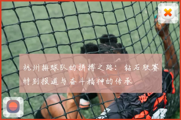 杭州排球队的拼搏之路：钻石联赛特别报道与奋斗精神的传承