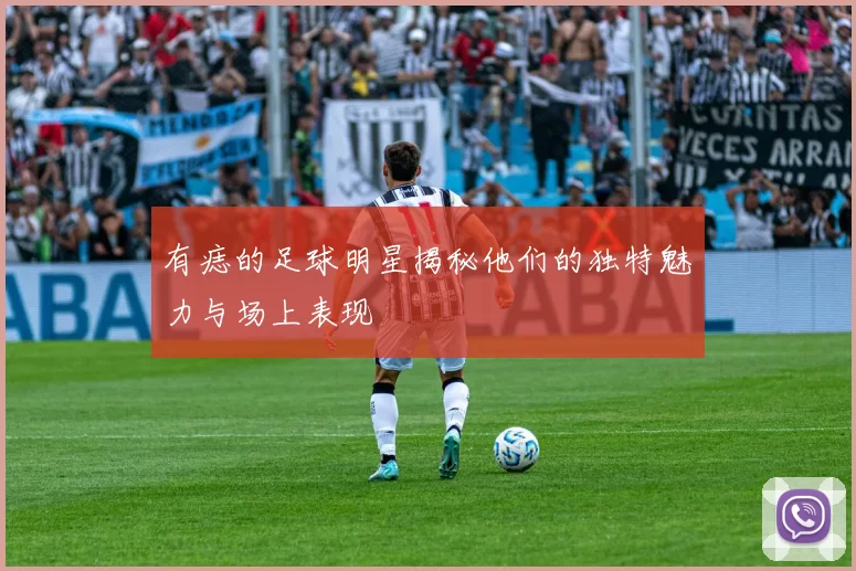 有痣的足球明星揭秘他们的独特魅力与场上表现