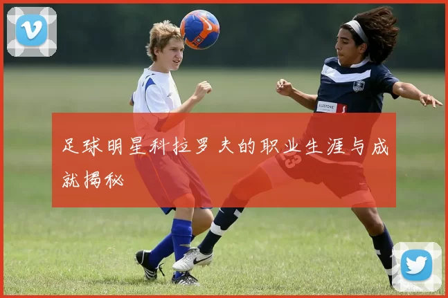 足球明星科拉罗夫的职业生涯与成就揭秘