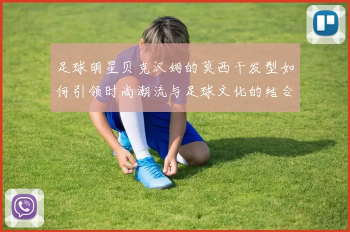 足球明星贝克汉姆的莫西干发型如何引领时尚潮流与足球文化的结合