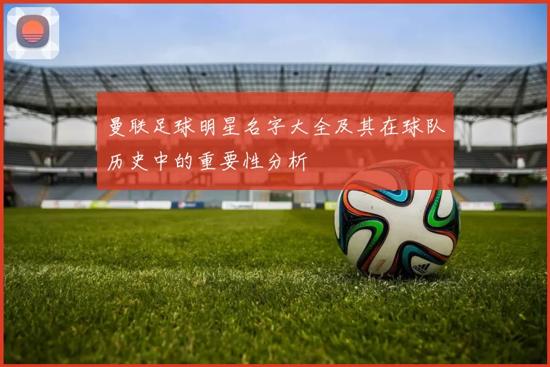 曼联足球明星名字大全及其在球队历史中的重要性分析
