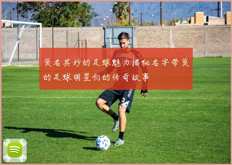 莫名其妙的足球魅力揭秘名字带莫的足球明星们的传奇故事