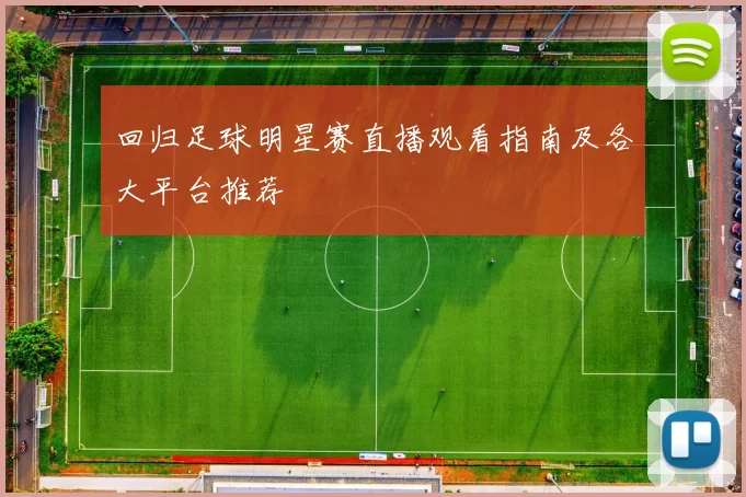 回归足球明星赛直播观看指南及各大平台推荐