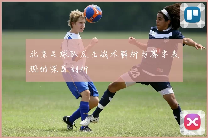 北京足球队反击战术解析与赛季表现的深度剖析