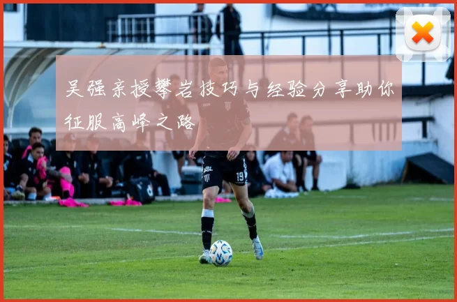 吴强亲授攀岩技巧与经验分享助你征服高峰之路
