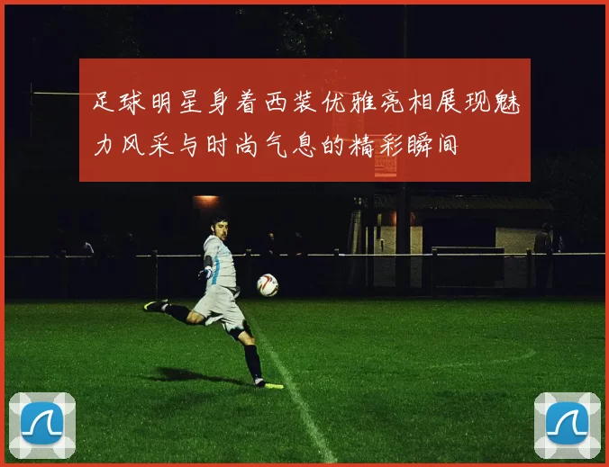 足球明星身着西装优雅亮相展现魅力风采与时尚气息的精彩瞬间