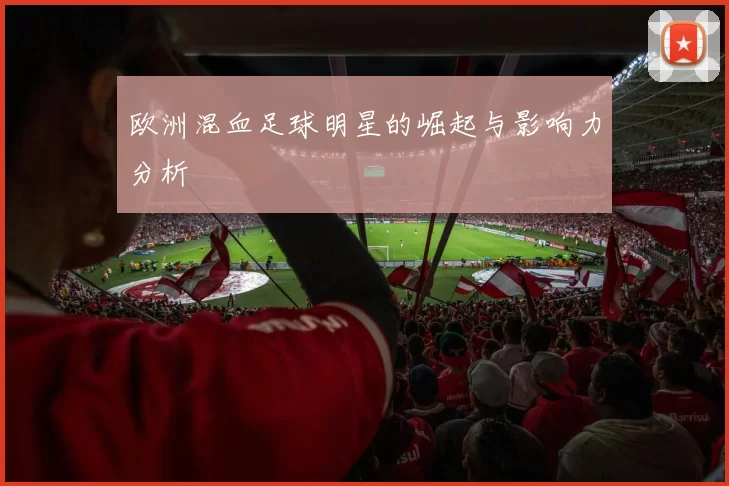 欧洲混血足球明星的崛起与影响力分析