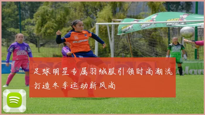 足球明星专属羽绒服引领时尚潮流打造冬季运动新风尚