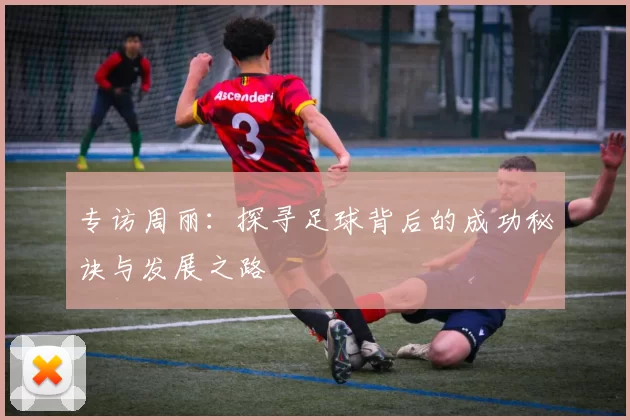 专访周丽：探寻足球背后的成功秘诀与发展之路