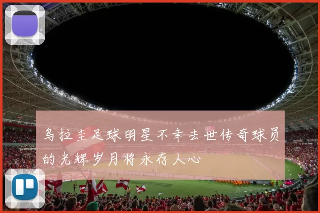 乌拉圭足球明星不幸去世传奇球员的光辉岁月将永存人心