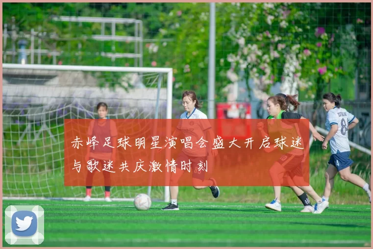 赤峰足球明星演唱会盛大开启球迷与歌迷共庆激情时刻