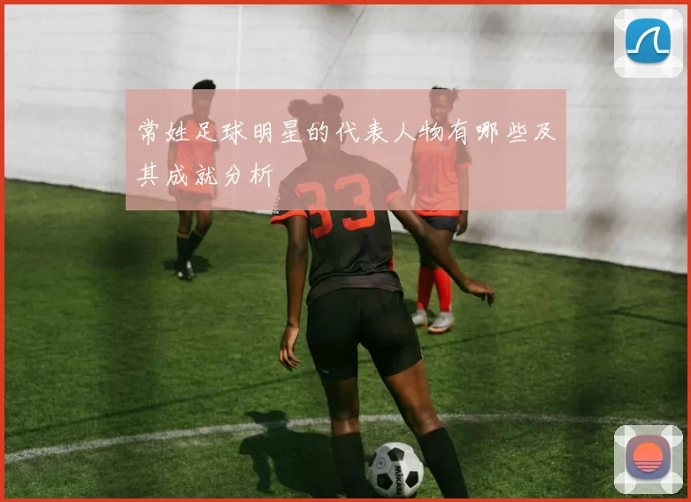 常姓足球明星的代表人物有哪些及其成就分析
