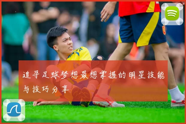 追寻足球梦想最想掌握的明星技能与技巧分享