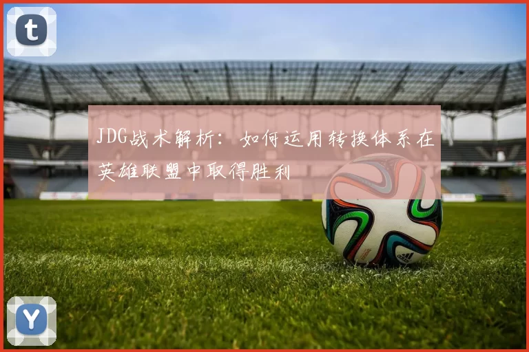 JDG战术解析：如何运用转换体系在英雄联盟中取得胜利