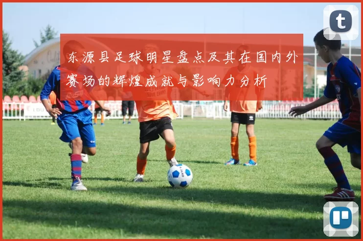 东源县足球明星盘点及其在国内外赛场的辉煌成就与影响力分析
