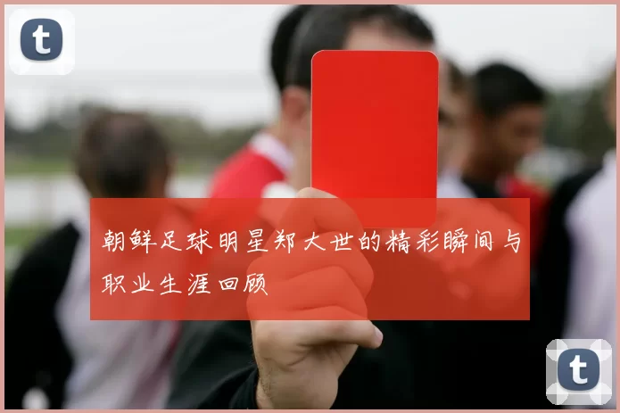 朝鲜足球明星郑大世的精彩瞬间与职业生涯回顾