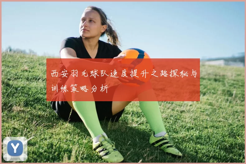 西安羽毛球队速度提升之路探秘与训练策略分析