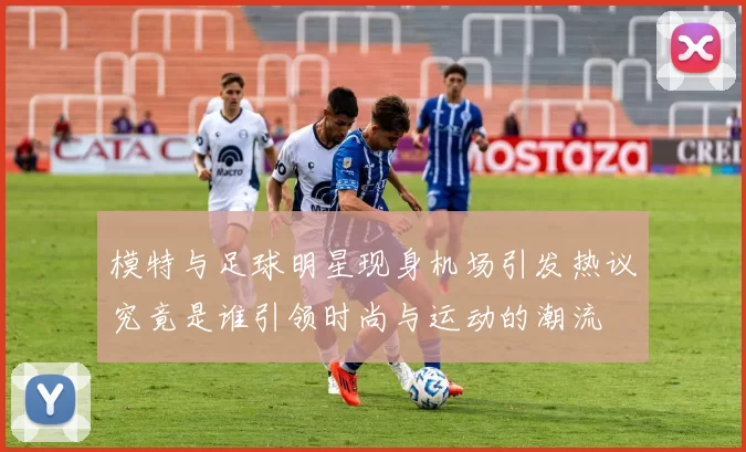 模特与足球明星现身机场引发热议究竟是谁引领时尚与运动的潮流