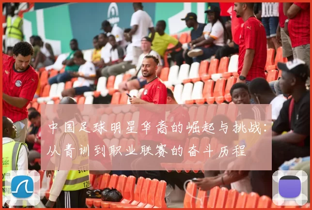 中国足球明星华裔的崛起与挑战：从青训到职业联赛的奋斗历程