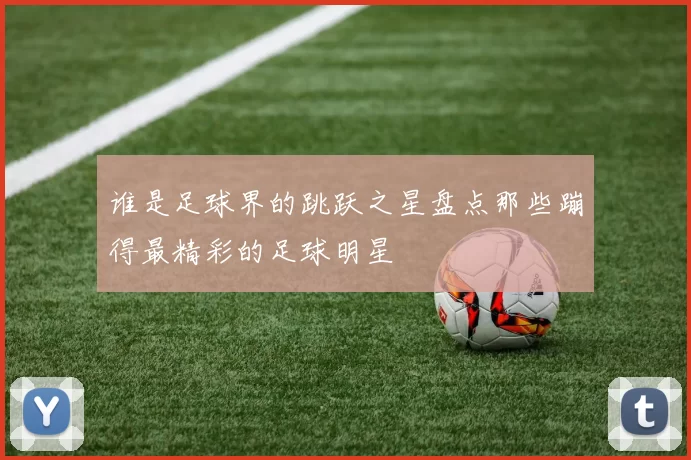 谁是足球界的跳跃之星盘点那些蹦得最精彩的足球明星