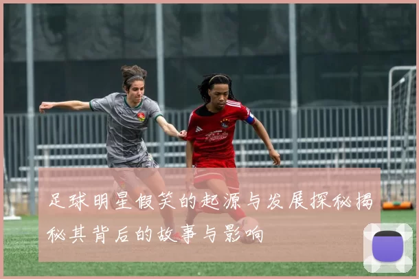 足球明星假笑的起源与发展探秘揭秘其背后的故事与影响