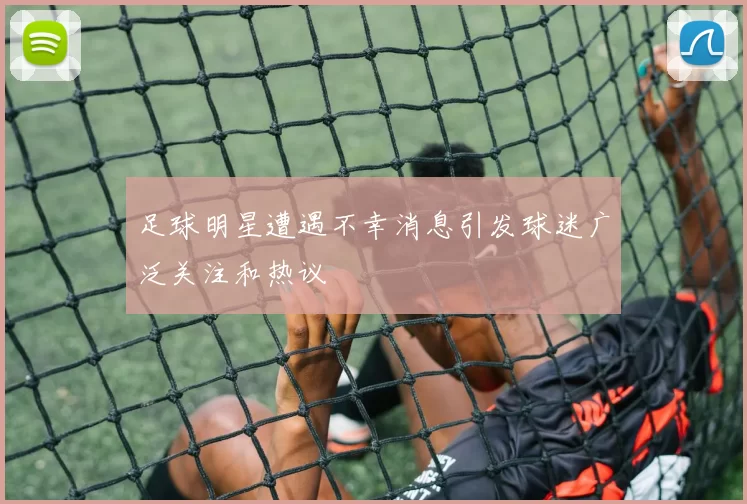 足球明星遭遇不幸消息引发球迷广泛关注和热议