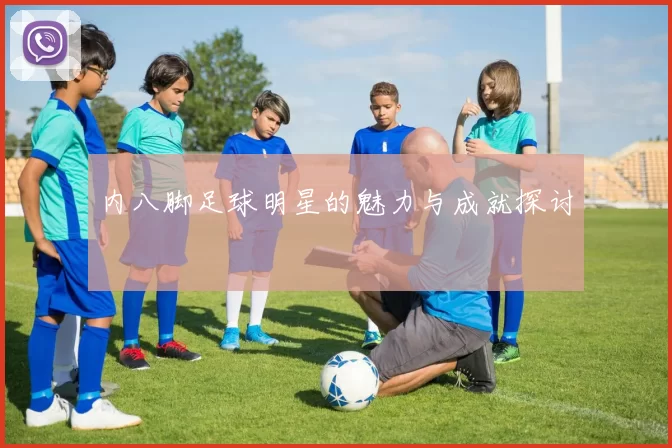 内八脚足球明星的魅力与成就探讨