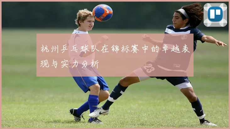 杭州乒乓球队在锦标赛中的卓越表现与实力分析