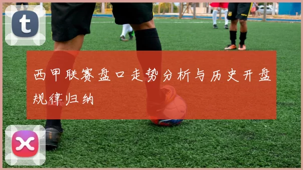 西甲联赛盘口走势分析与历史开盘规律归纳
