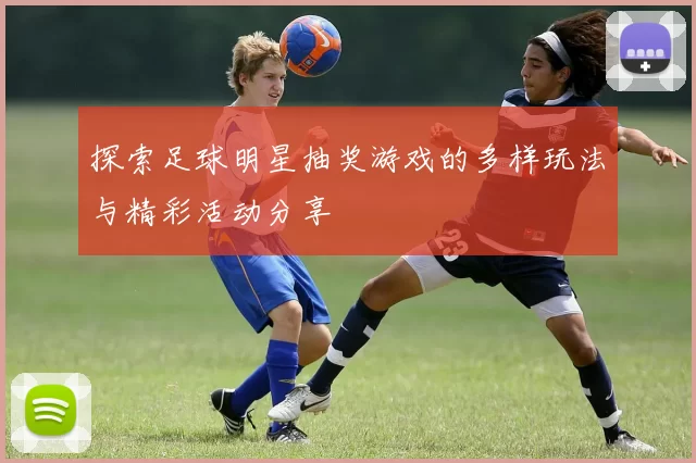 探索足球明星抽奖游戏的多样玩法与精彩活动分享