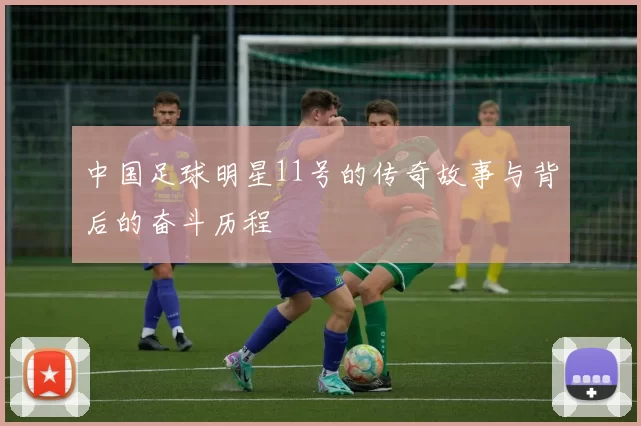 中国足球明星11号的传奇故事与背后的奋斗历程