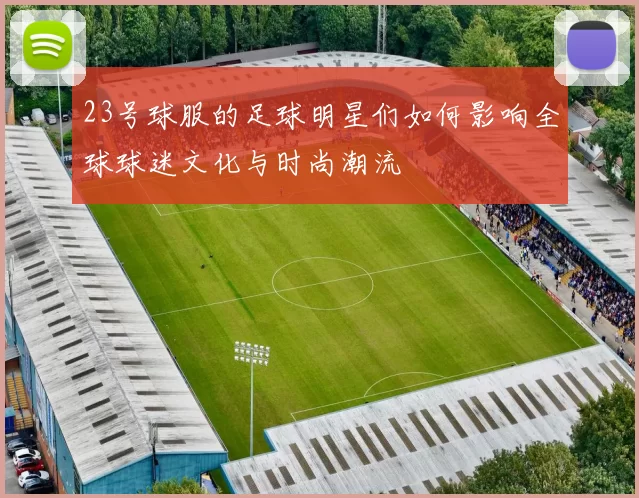 23号球服的足球明星们如何影响全球球迷文化与时尚潮流