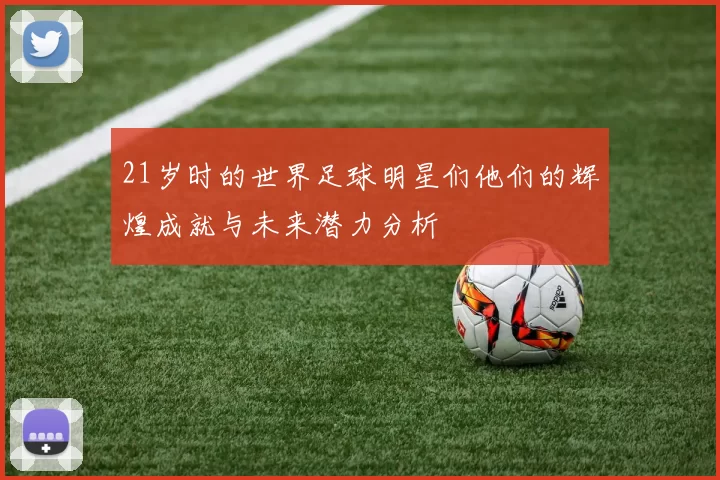 21岁时的世界足球明星们他们的辉煌成就与未来潜力分析