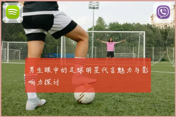 男生眼中的足球明星代言魅力与影响力探讨