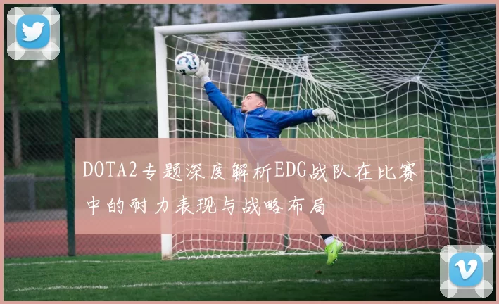 DOTA2专题深度解析EDG战队在比赛中的耐力表现与战略布局
