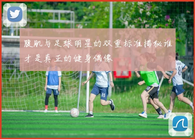 腹肌与足球明星的双重标准揭秘谁才是真正的健身偶像