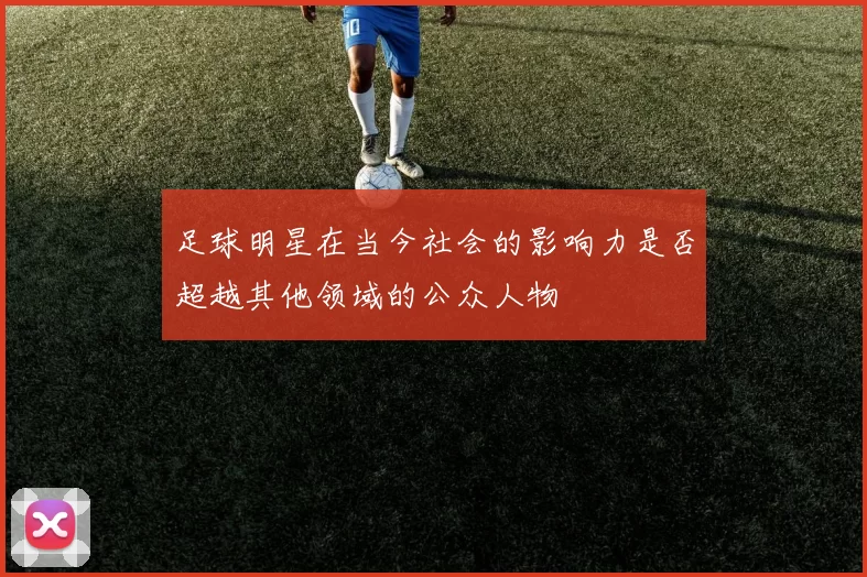 足球明星在当今社会的影响力是否超越其他领域的公众人物