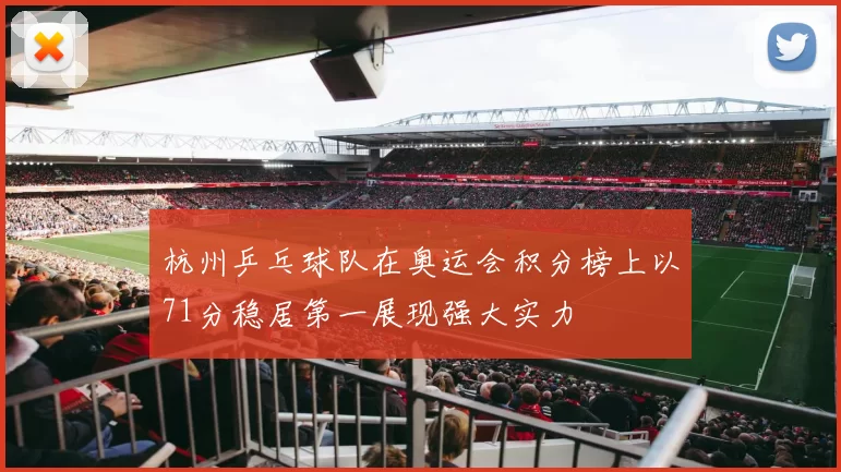 杭州乒乓球队在奥运会积分榜上以71分稳居第一展现强大实力