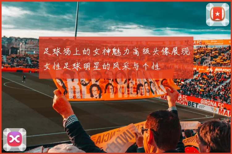 足球场上的女神魅力高级头像展现女性足球明星的风采与个性
