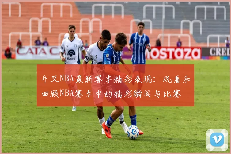 牛叉NBA最新赛季精彩表现：观看和回顾NBA赛季中的精彩瞬间与比赛
