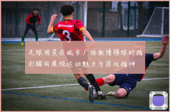 足球明星在城市广场激情踢球的精彩瞬间展现运动魅力与团结精神