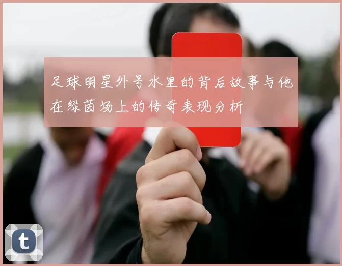 足球明星外号水里的背后故事与他在绿茵场上的传奇表现分析