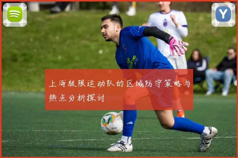 上海极限运动队的区域防守策略与热点分析探讨