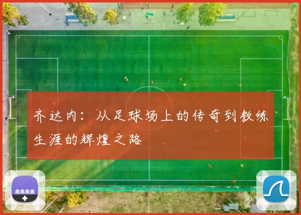 齐达内：从足球场上的传奇到教练生涯的辉煌之路